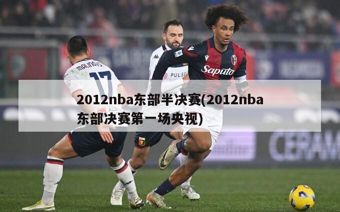 2012nba东部半决赛(2012nba东部决赛第一场央视)