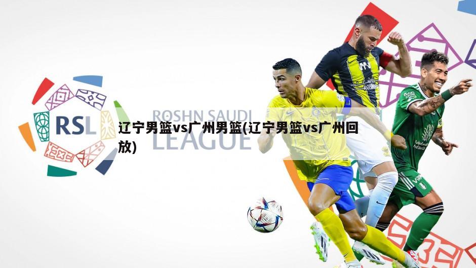 辽宁男篮vs广州男篮(辽宁男篮vs广州回放)