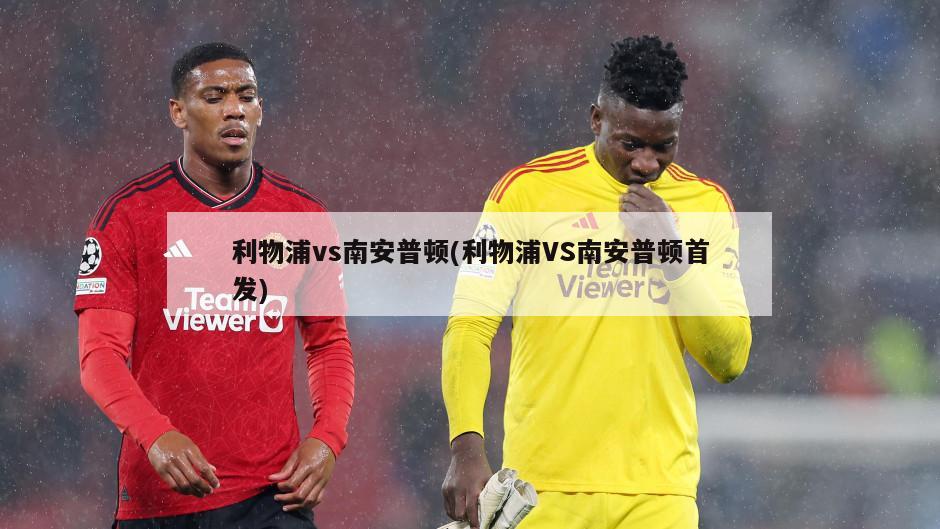 利物浦vs南安普顿(利物浦VS南安普顿首发)