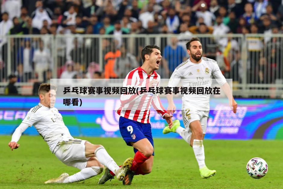 乒乓球赛事视频回放(乒乓球赛事视频回放在哪看)