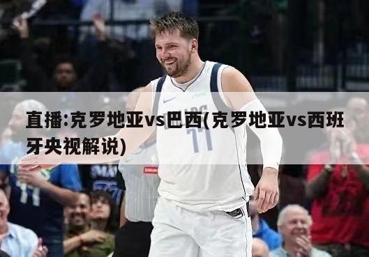 直播:克罗地亚vs巴西(克罗地亚vs西班牙央视解说)