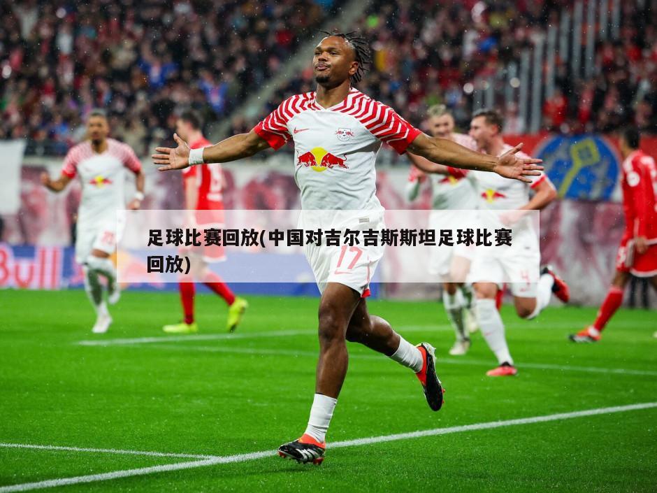 足球比赛回放(中国对吉尔吉斯斯坦足球比赛回放)