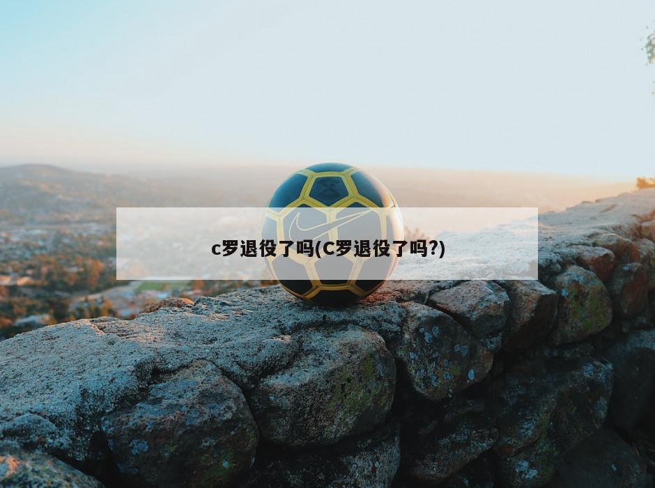 c罗退役了吗(C罗退役了吗?)