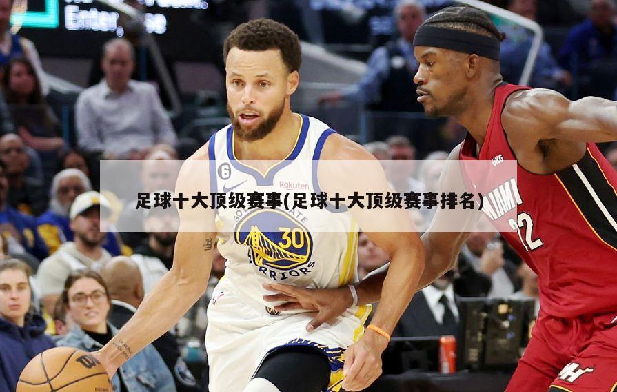 足球十大顶级赛事(足球十大顶级赛事排名)