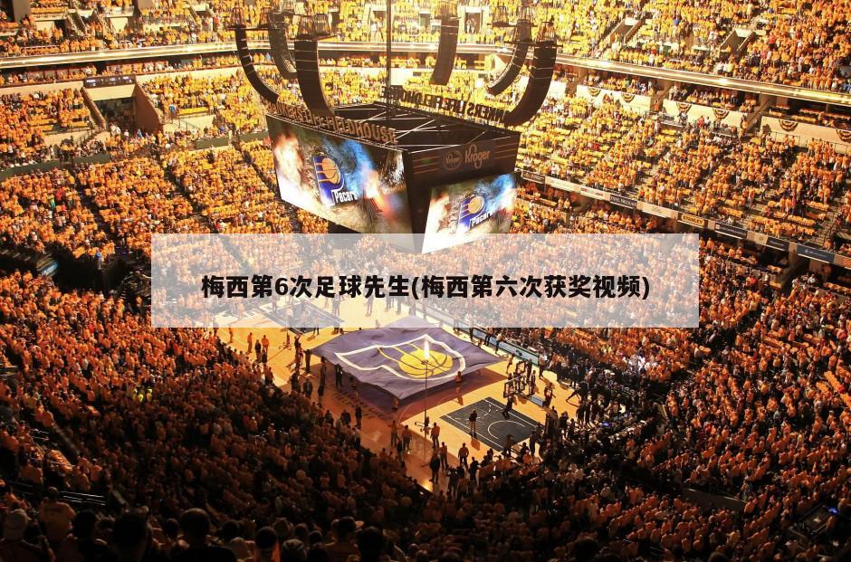 梅西第6次足球先生(梅西第六次获奖视频)