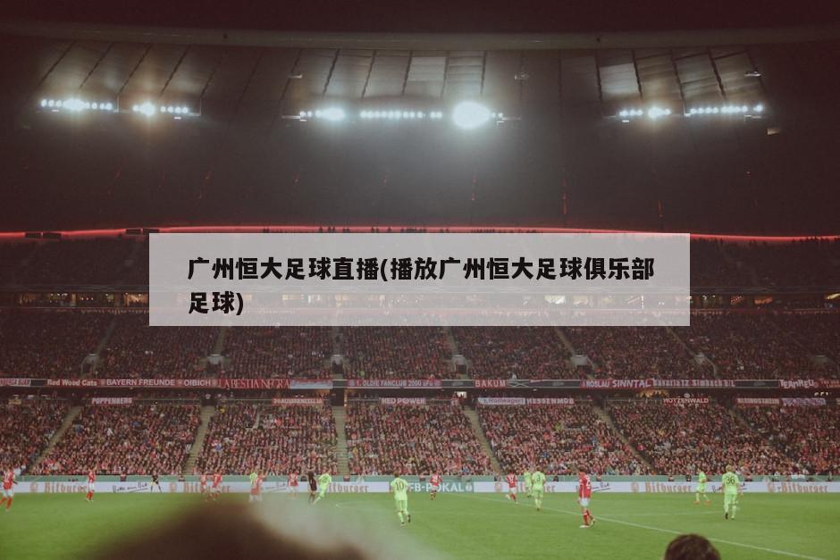 广州恒大足球直播(播放广州恒大足球俱乐部足球)