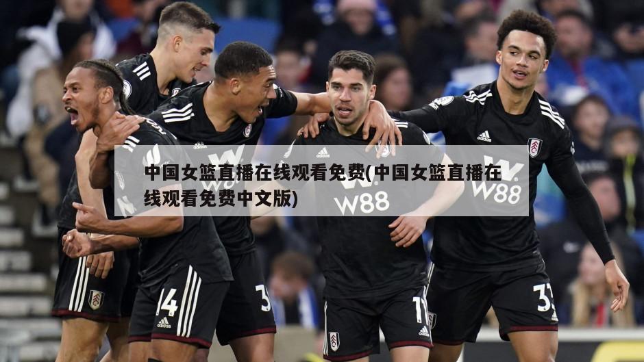 中国女篮直播在线观看免费(中国女篮直播在线观看免费中文版)