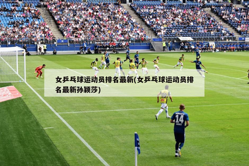 女乒乓球运动员排名最新(女乒乓球运动员排名最新孙颖莎)