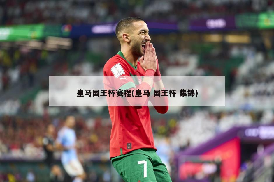 皇马国王杯赛程(皇马 国王杯 集锦)