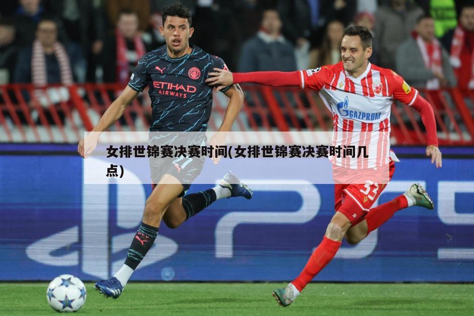 女排世锦赛决赛时间(女排世锦赛决赛时间几点)