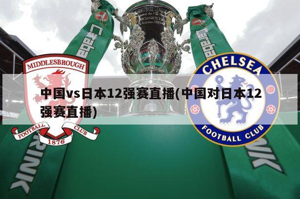 中国vs日本12强赛直播(中国对日本12强赛直播)