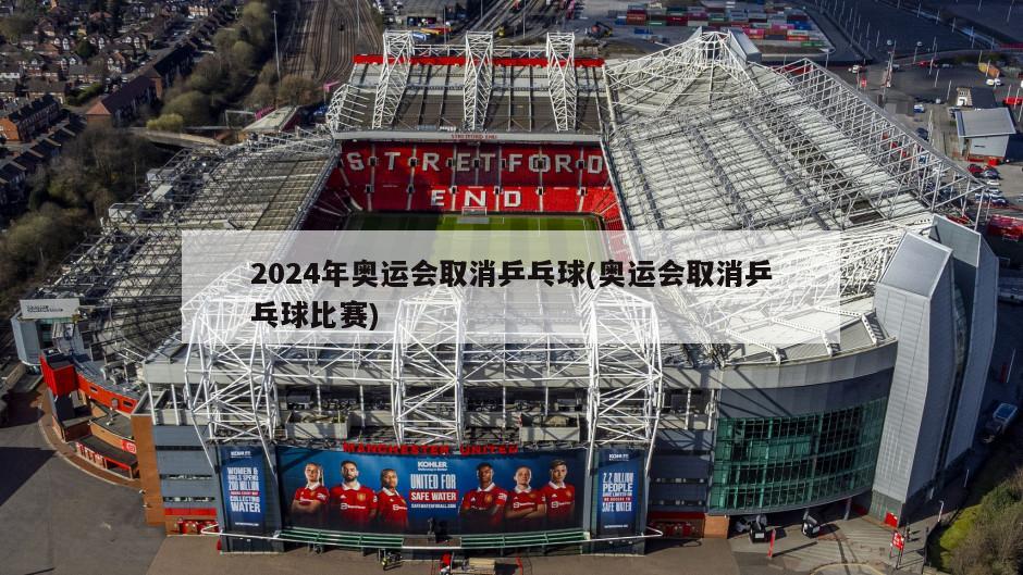 2024年奥运会取消乒乓球(奥运会取消乒乓球比赛)