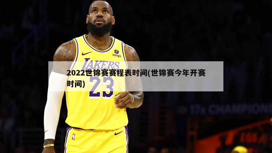 2022世锦赛赛程表时间(世锦赛今年开赛时间)