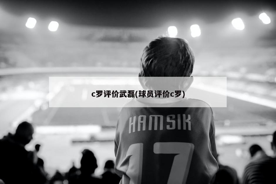 c罗评价武磊(球员评价c罗)