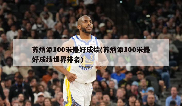 苏炳添100米最好成绩(苏炳添100米最好成绩世界排名)