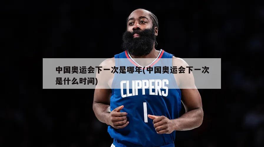 中国奥运会下一次是哪年(中国奥运会下一次是什么时间)