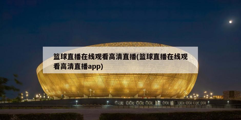 篮球直播在线观看高清直播(篮球直播在线观看高清直播app)