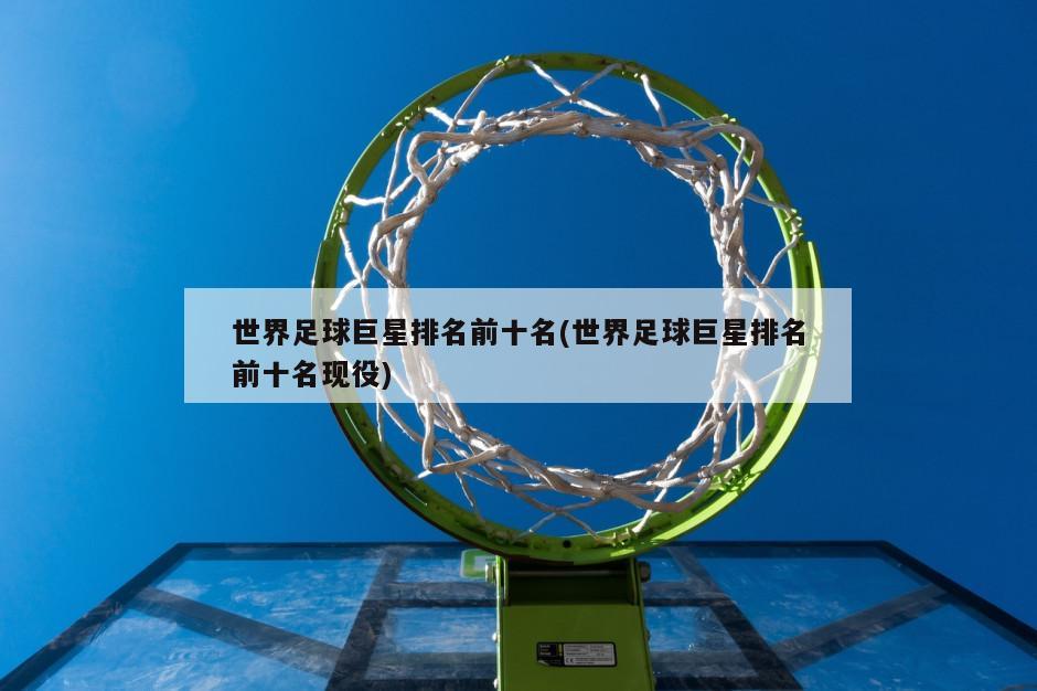 世界足球巨星排名前十名(世界足球巨星排名前十名现役)