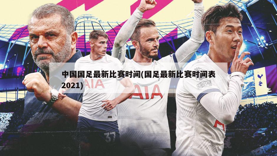中国国足最新比赛时间(国足最新比赛时间表2021)