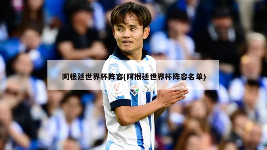 阿根廷世界杯阵容(阿根廷世界杯阵容名单)