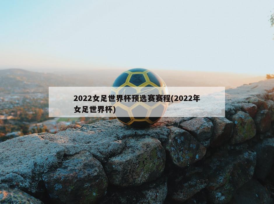 2022女足世界杯预选赛赛程(2022年女足世界杯)