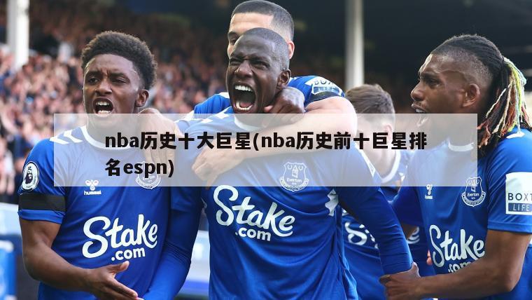 nba历史十大巨星(nba历史前十巨星排名espn)