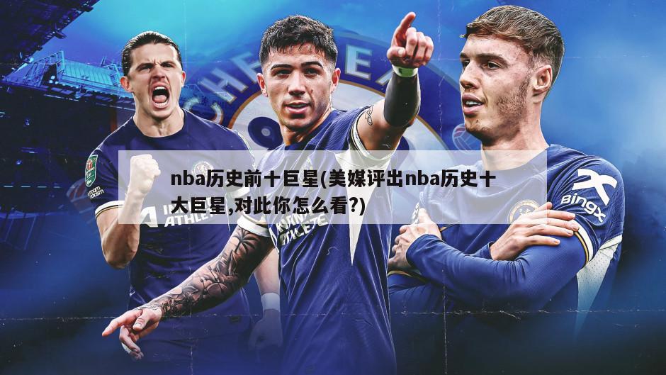 nba历史前十巨星(美媒评出nba历史十大巨星,对此你怎么看?)