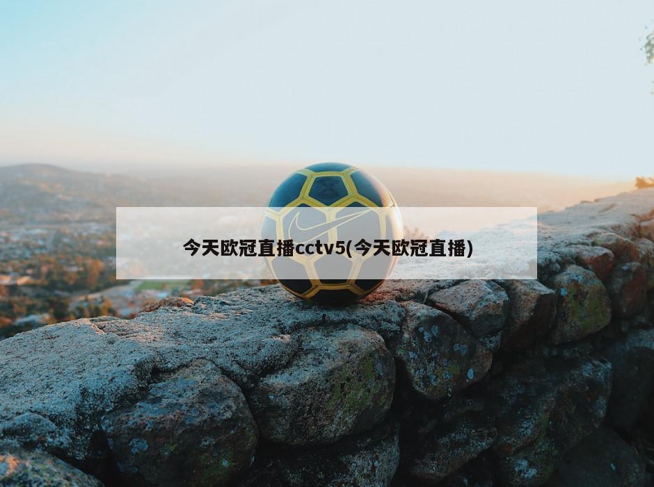 今天欧冠直播cctv5(今天欧冠直播)