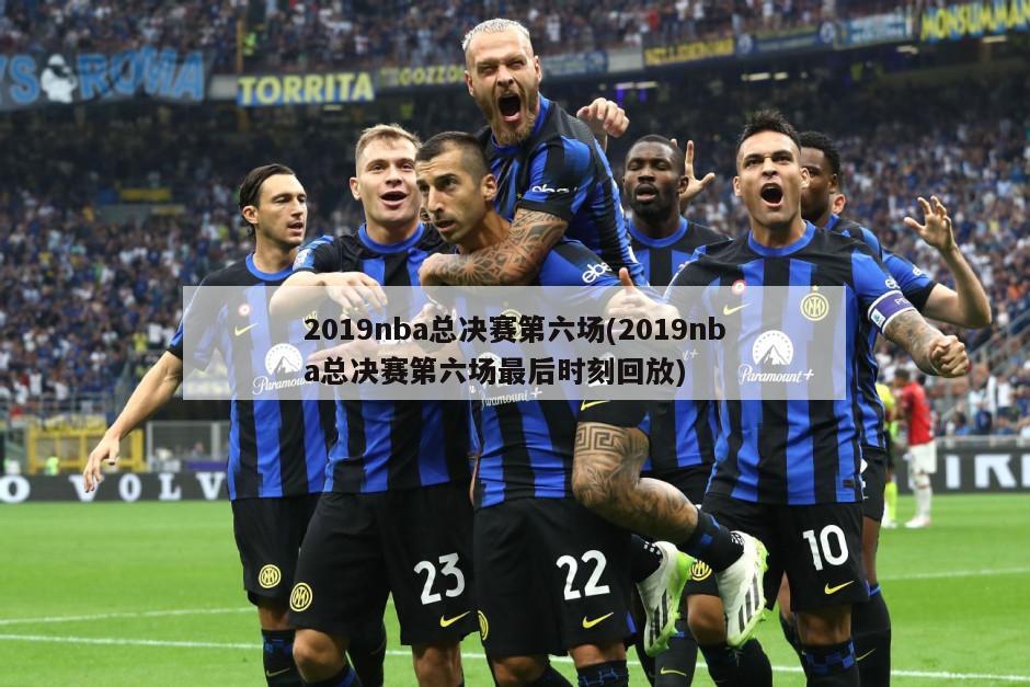 2019nba总决赛第六场(2019nba总决赛第六场最后时刻回放)