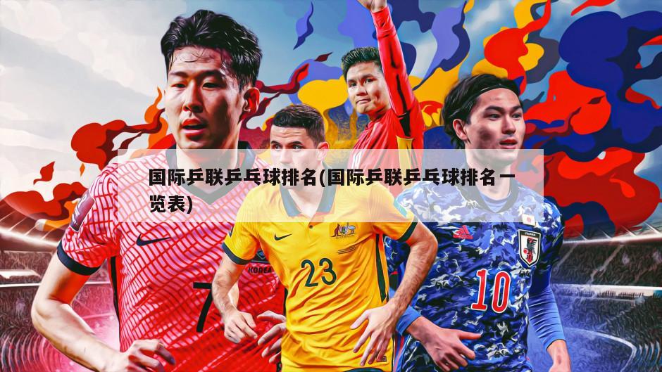 国际乒联乒乓球排名(国际乒联乒乓球排名一览表)