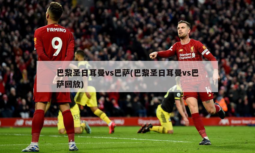 巴黎圣日耳曼vs巴萨(巴黎圣日耳曼vs巴萨回放)