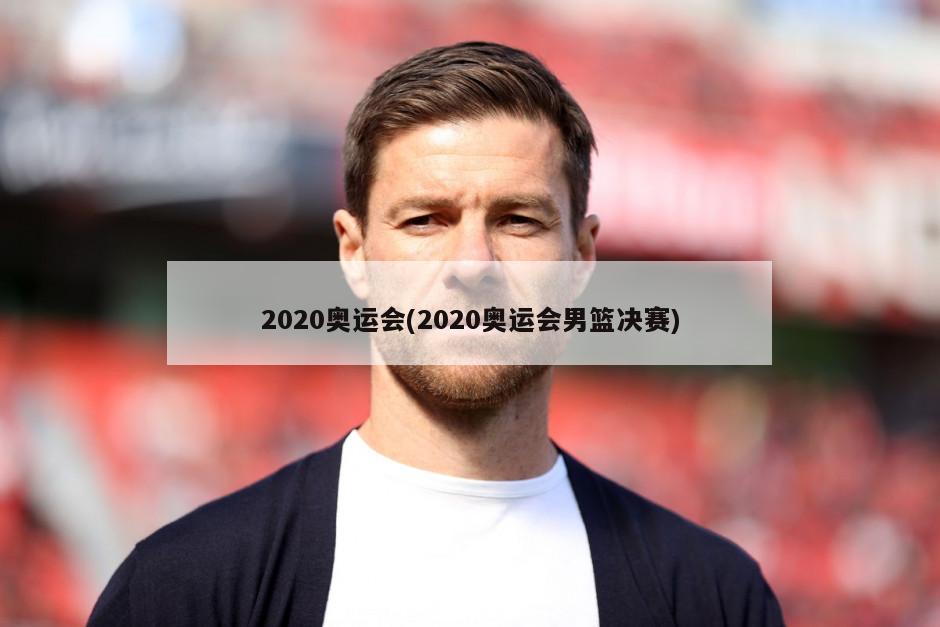 2020奥运会(2020奥运会男篮决赛)