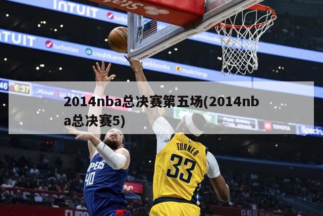 2014nba总决赛第五场(2014nba总决赛5)