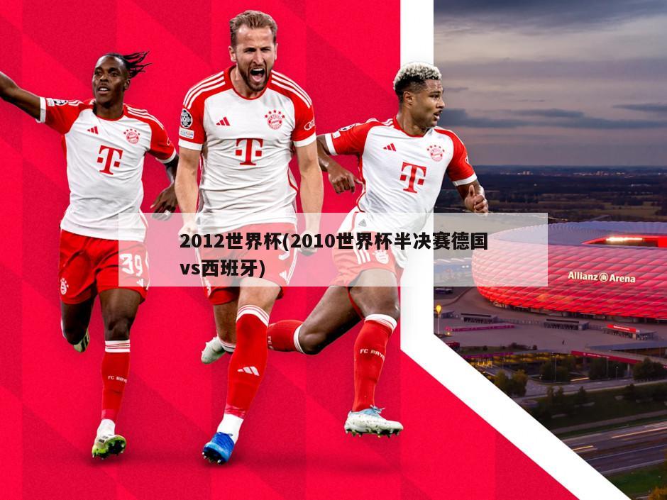 2012世界杯(2010世界杯半决赛德国vs西班牙)