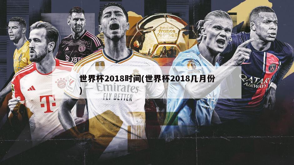 世界杯2018时间(世界杯2018几月份)