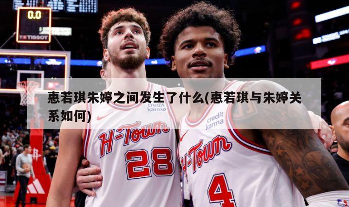 惠若琪朱婷之间发生了什么(惠若琪与朱婷关系如何)