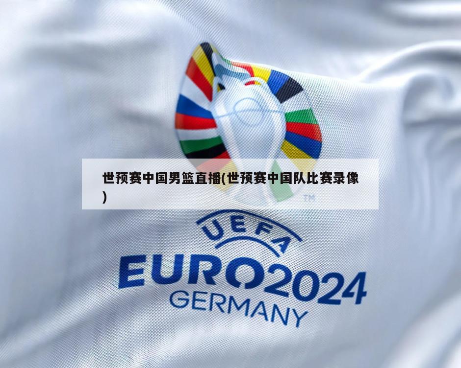世预赛中国男篮直播(世预赛中国队比赛录像)