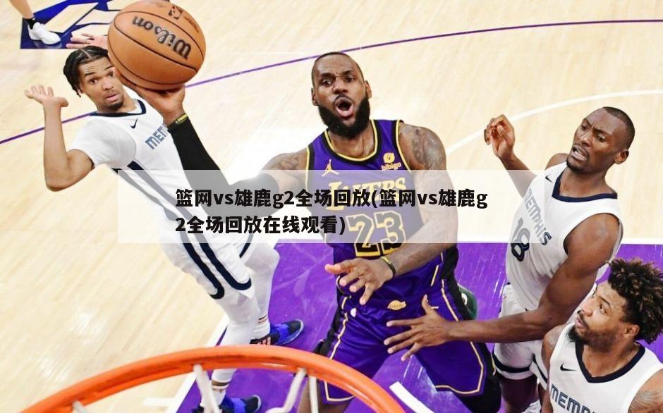 篮网vs雄鹿g2全场回放(篮网vs雄鹿g2全场回放在线观看)