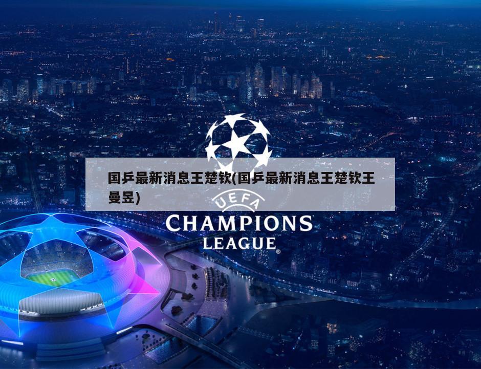 国乒最新消息王楚钦(国乒最新消息王楚钦王曼昱)