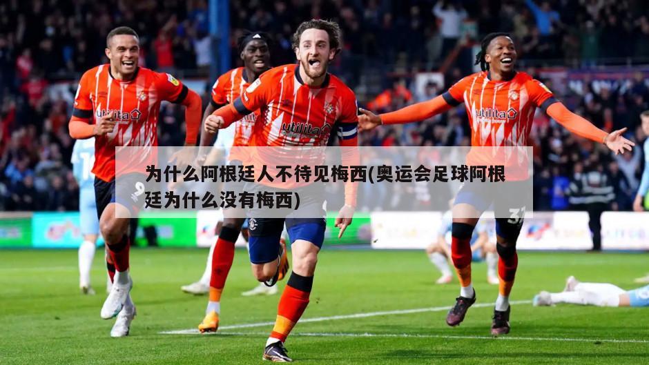 为什么阿根廷人不待见梅西(奥运会足球阿根廷为什么没有梅西)