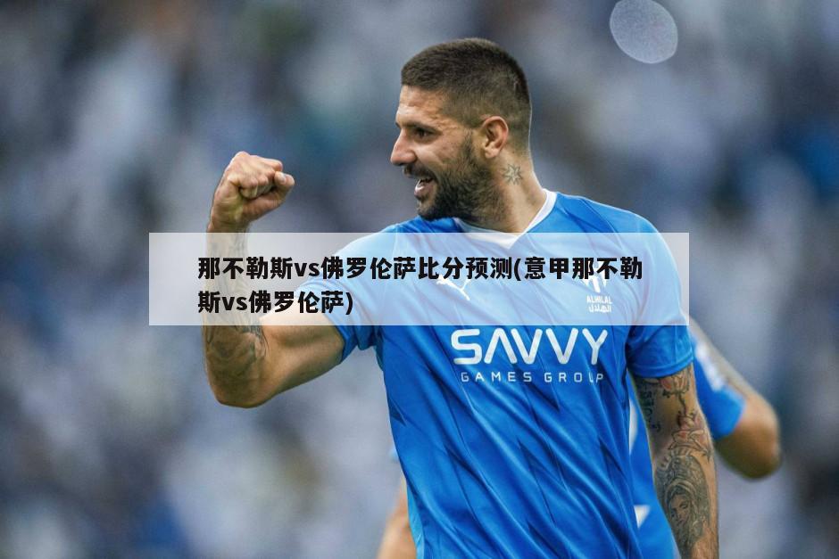那不勒斯vs佛罗伦萨比分预测(意甲那不勒斯vs佛罗伦萨)