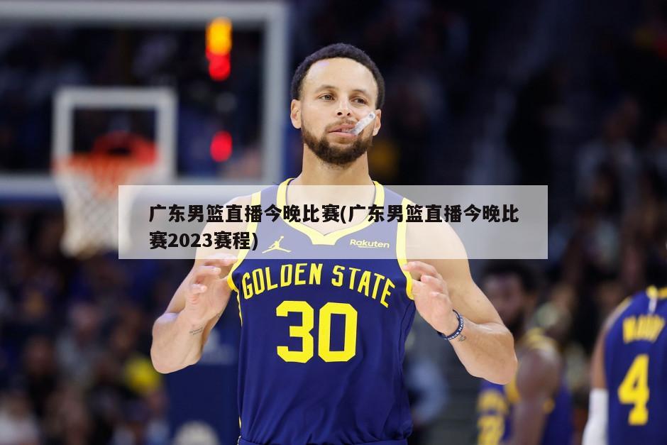 广东男篮直播今晚比赛(广东男篮直播今晚比赛2023赛程)