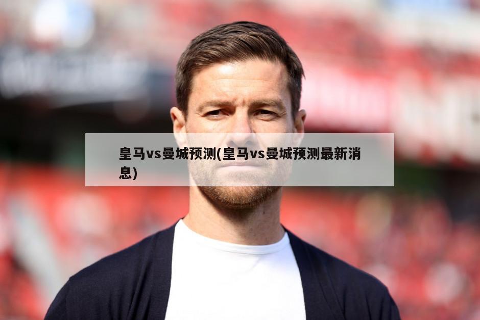 皇马vs曼城预测(皇马vs曼城预测最新消息)
