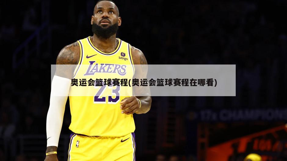 奥运会篮球赛程(奥运会篮球赛程在哪看)