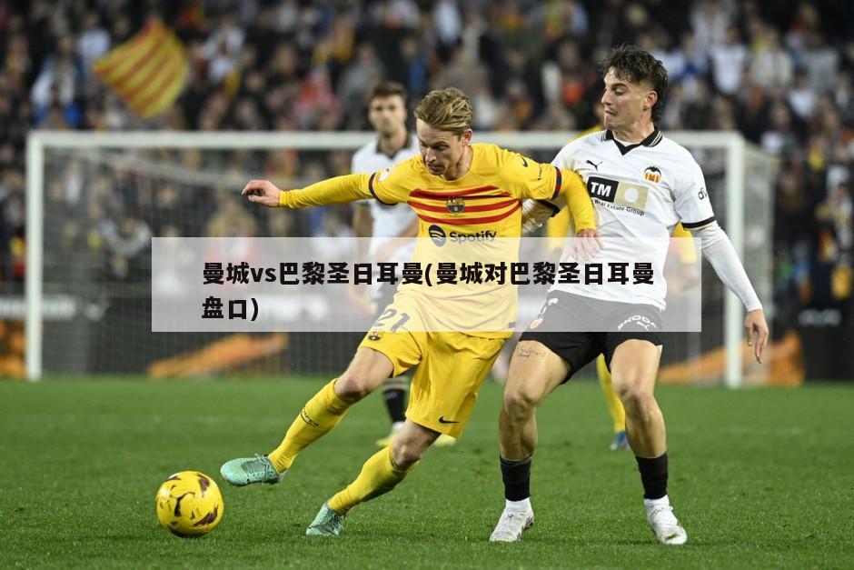 曼城vs巴黎圣日耳曼(曼城对巴黎圣日耳曼盘口)