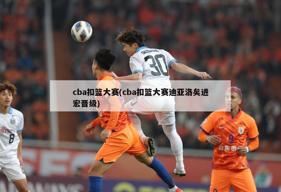 cba扣篮大赛(cba扣篮大赛迪亚洛矣进宏晋级)