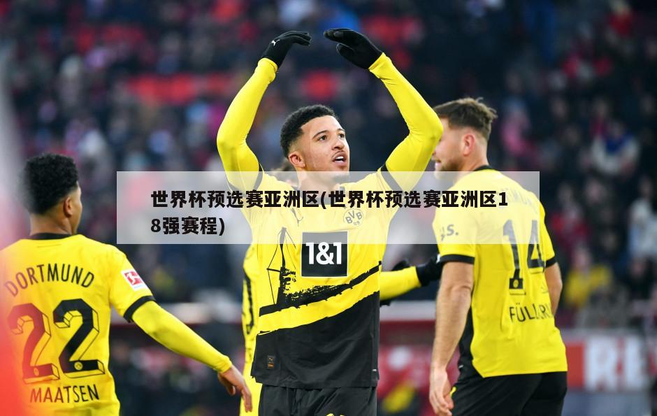 世界杯预选赛亚洲区(世界杯预选赛亚洲区18强赛程)