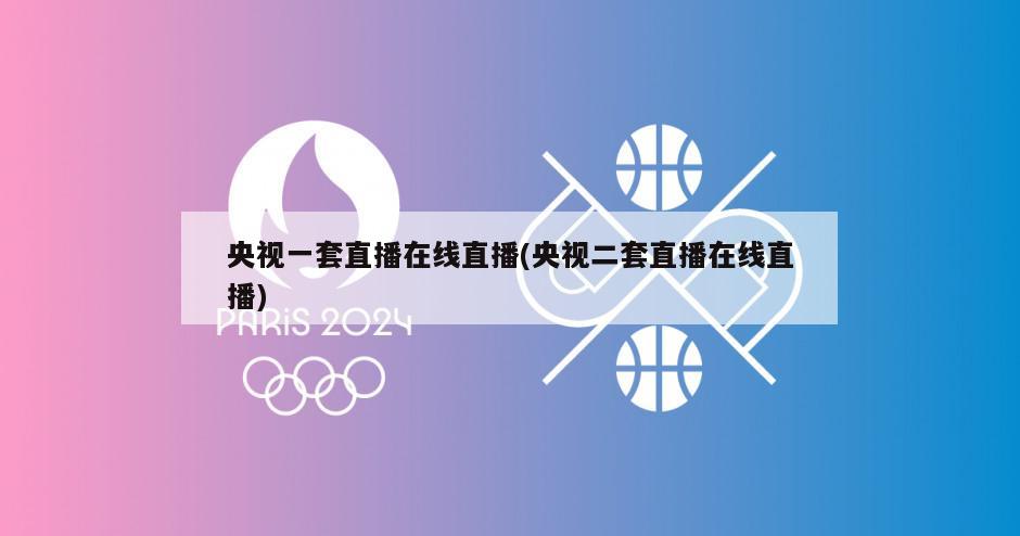 央视一套直播在线直播(央视二套直播在线直播)