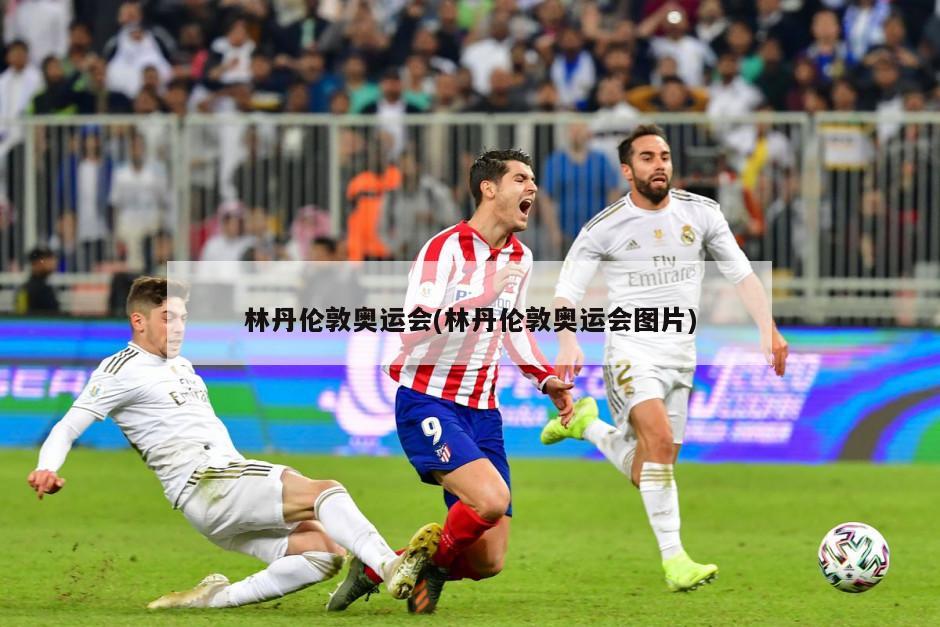 林丹伦敦奥运会(林丹伦敦奥运会图片)