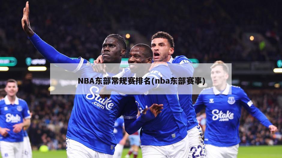 NBA东部常规赛排名(nba东部赛事)
